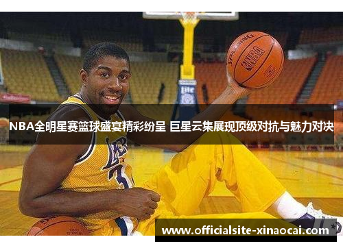 NBA全明星赛篮球盛宴精彩纷呈 巨星云集展现顶级对抗与魅力对决
