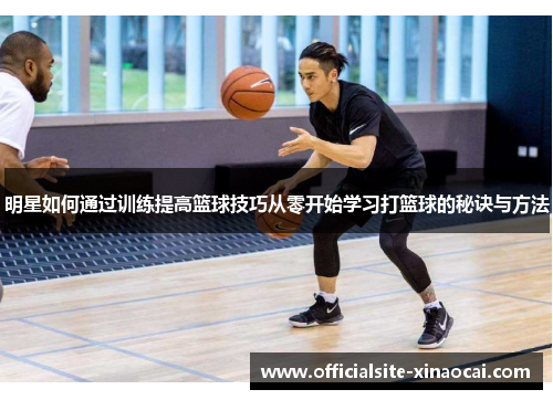 明星如何通过训练提高篮球技巧从零开始学习打篮球的秘诀与方法