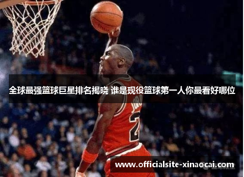 全球最强篮球巨星排名揭晓 谁是现役篮球第一人你最看好哪位