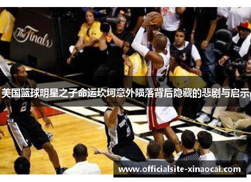 美国篮球明星之子命运坎坷意外陨落背后隐藏的悲剧与启示