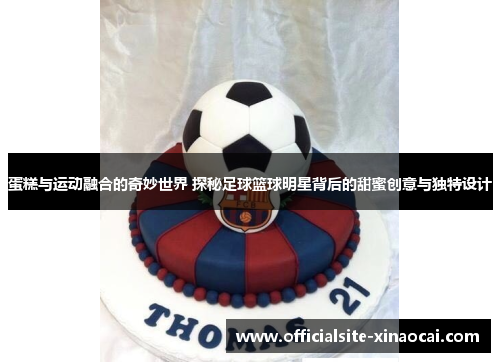 蛋糕与运动融合的奇妙世界 探秘足球篮球明星背后的甜蜜创意与独特设计