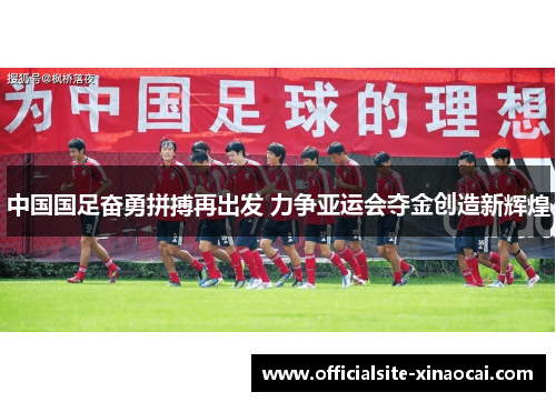 中国国足奋勇拼搏再出发 力争亚运会夺金创造新辉煌