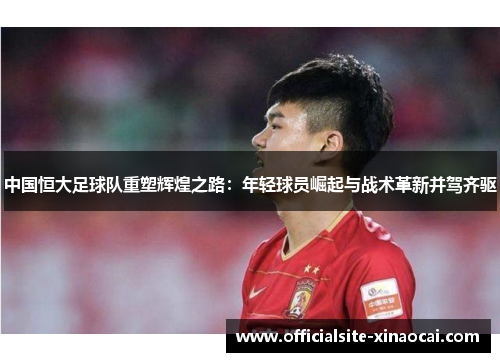 中国恒大足球队重塑辉煌之路：年轻球员崛起与战术革新并驾齐驱