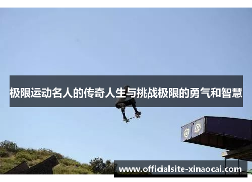 极限运动名人的传奇人生与挑战极限的勇气和智慧