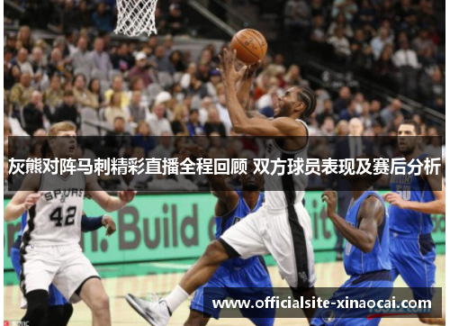 灰熊对阵马刺精彩直播全程回顾 双方球员表现及赛后分析