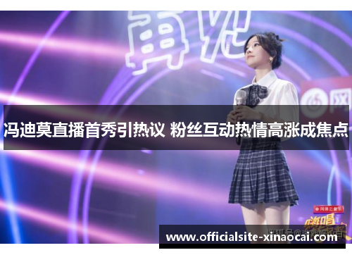 冯迪莫直播首秀引热议 粉丝互动热情高涨成焦点