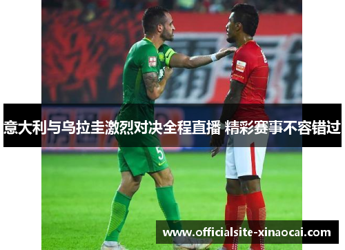 意大利与乌拉圭激烈对决全程直播 精彩赛事不容错过