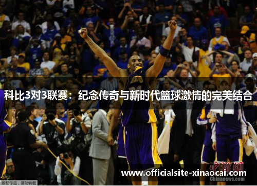 科比3对3联赛：纪念传奇与新时代篮球激情的完美结合