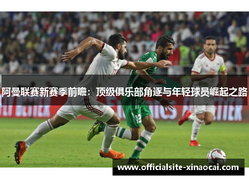 阿曼联赛新赛季前瞻：顶级俱乐部角逐与年轻球员崛起之路